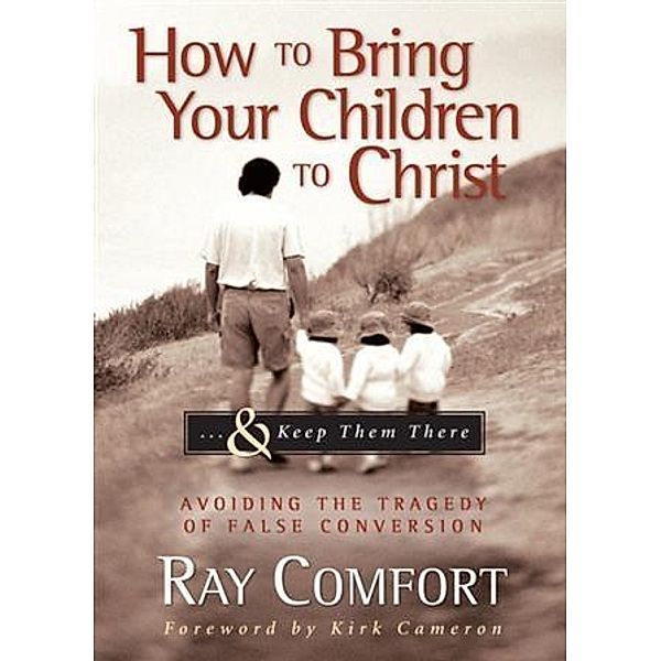 How to Bring Your Children to Christ...& Keep Them There, Ray Comfort