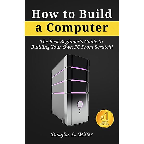 How to Build a Computer: The Best Beginner's Guide to Building Your Own PC from Scratch! / eBookIt.com, Douglas L. Miller