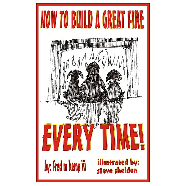 How To Build A Great Fire Every Time! / Fred Kemp, Fred Kemp