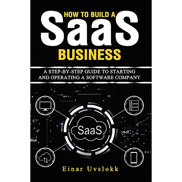 How to Build a SaaS Business: A Step-by-Step Guide to Starting and Operating a Software Company, Einar Uvslokk
