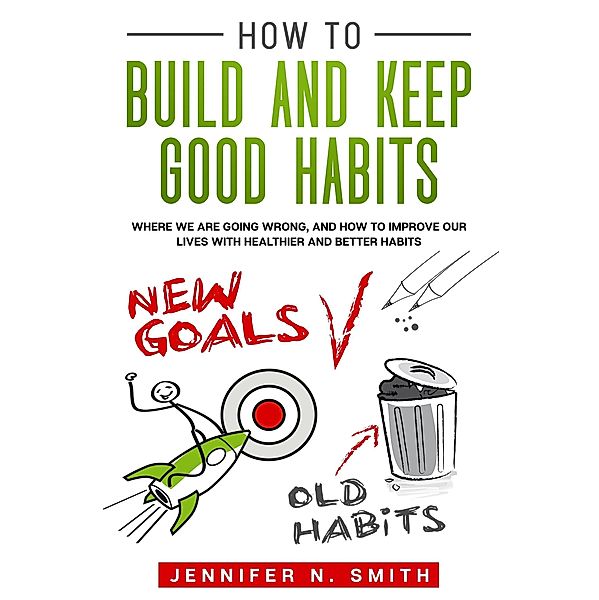 How to Build and Keep Good Habits: Where we are Going Wrong,  and How to Improve our Lives with  Healthier and Better Habits, Jennifer N. Smith