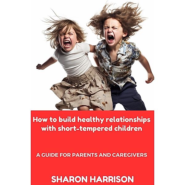 How to Build Healthy Relationships With Short-Tempered Children: A Guide For Parents and Caregivers, Sandra Moore, Sharon Harrison