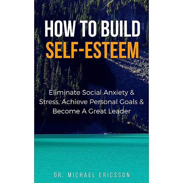 How to Build Self-Esteem: Eliminate Social Anxiety & Stress, Achieve Personal Goals & Become a Great Leader, Michael Ericsson