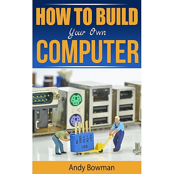 How To Build Your Own Computer, Andy Bowman