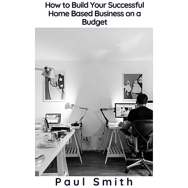 How to Build Your Successful Home Based Business on a Budget, Paul Smith