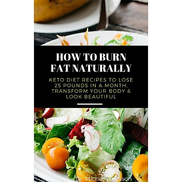 How to Burn Fat Naturally: Keto Diet Recipes to Lose 25 Pounds In a Month, Transform Your Body & Look Beautiful, Michael Ericsson