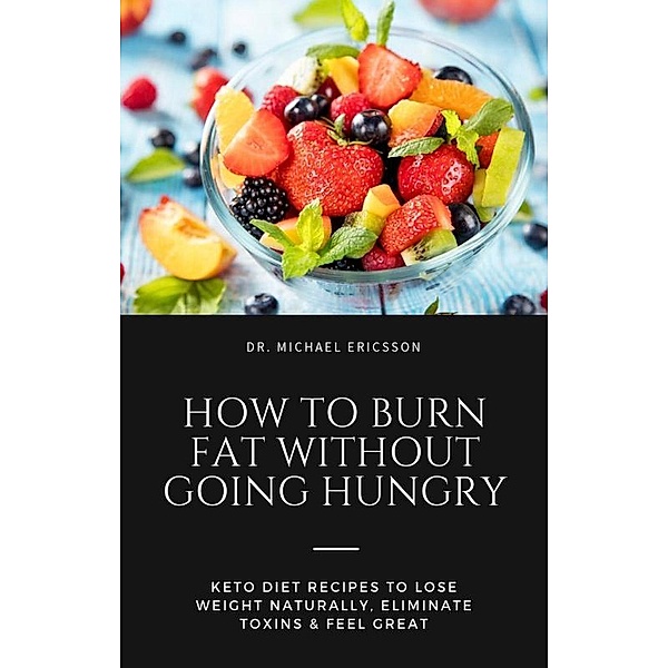 How to Burn Fat Without Going Hungry: Keto Diet Recipes to Lose Weight Naturally, Eliminate Toxins & Feel Great, Michael Ericsson