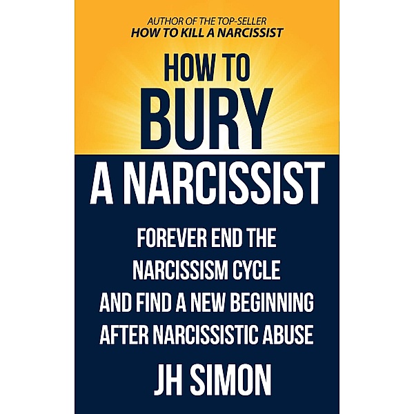 How To Bury A Narcissist: Forever End The Narcissism Cycle And Find A New Beginning After Narcissistic Abuse (Kill A Narcissist, #2) / Kill A Narcissist, J. H. Simon