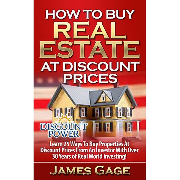 How to Buy Real Estate At Discount Prices: Learn 25 Ways to Buy Properties At Discount Prices From An Investor With Over 30 Years of Real World Investing!, James Gage