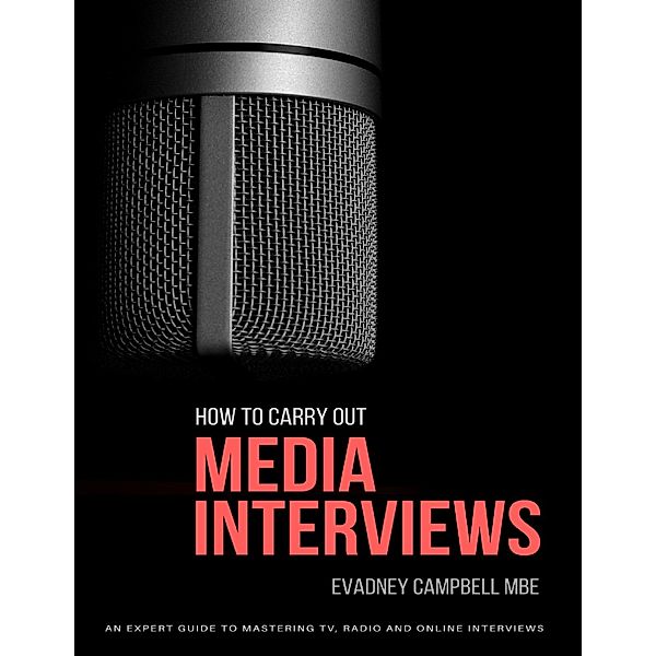 How To Carry Out Media Interviews: An Expert Guide to Mastering TV, Radio and Online Interviews, Evadney Campbell MBE