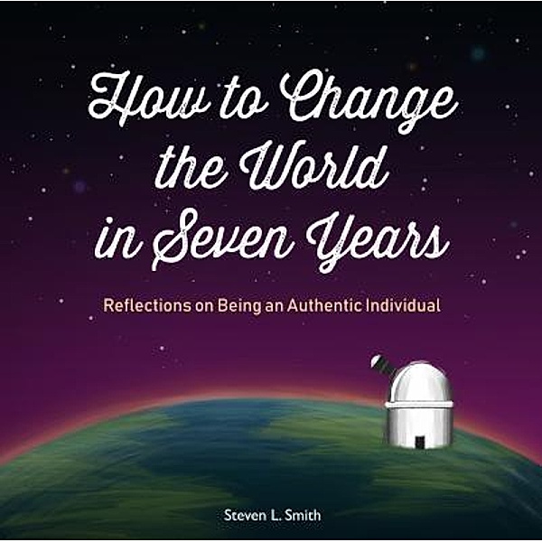 How to Change the World in Seven Years / Steven L. Smith, Steven L Smith
