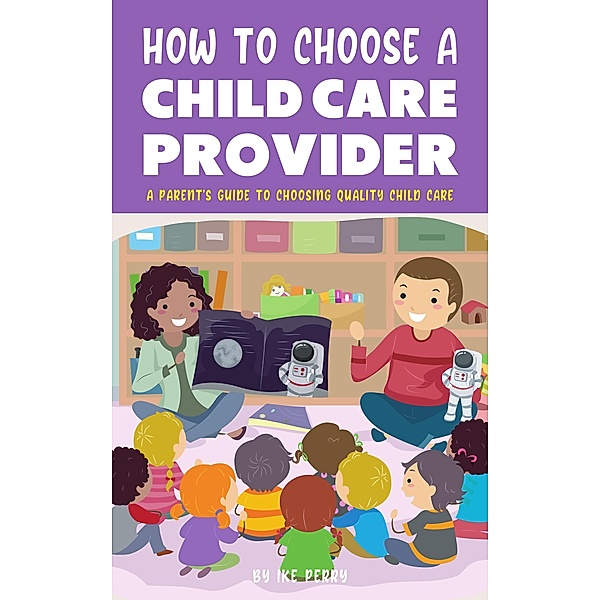 How To Choose A Child Care Provider - A Parent's Guide To Choosing Quality Child Care, Ike Perry