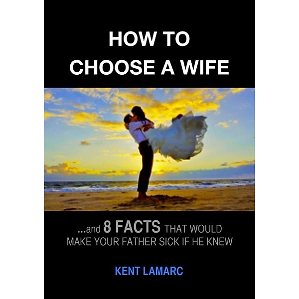 How to Choose a Wife: …and 8 facts that would make your father sick if he knew, Kent Lamarc