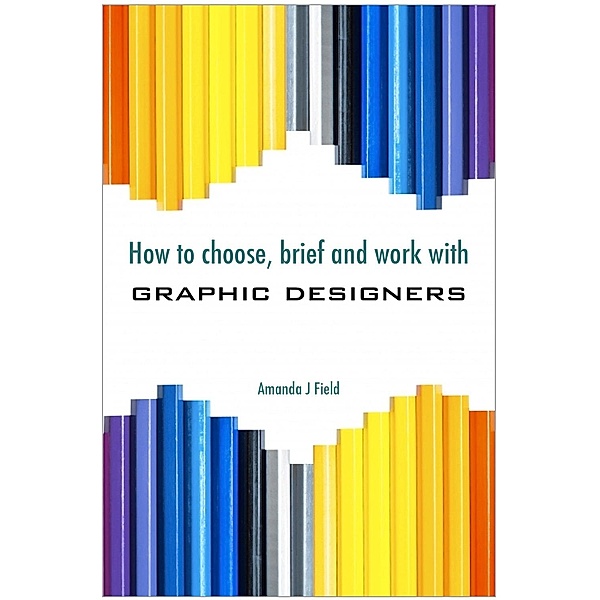 How to Choose, Brief and Work with Graphic Designers / Andrews UK, Amanda J. Field