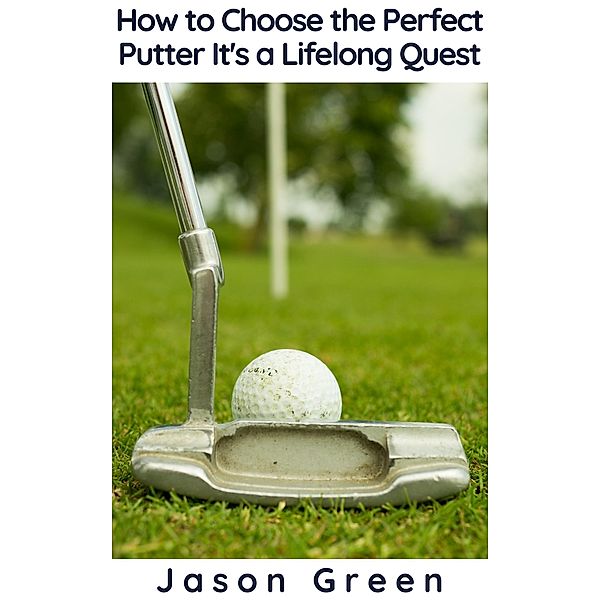 How to Choose the Perfect Putter - It's a Lifelong Quest, Jason Green