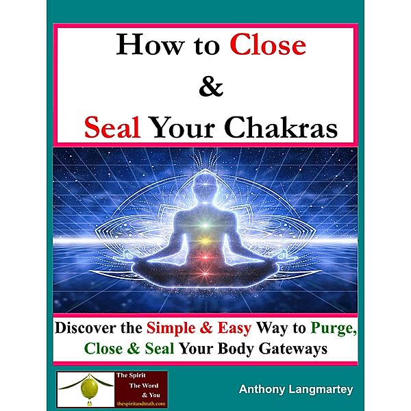 How To Close And Seal Your Chakras: Discover The Simple And Easy Way To Purge, Close And Seal Your Body Gateways, Anthony Langmartey