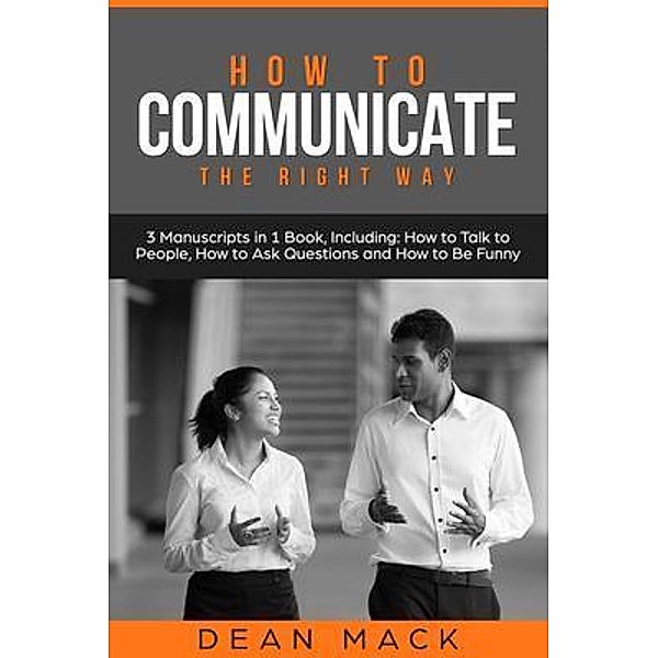 How to Communicate: The Right Way - 3 Manuscripts in 1 Book, Including / Social Skills Bd.21, Dean Mack