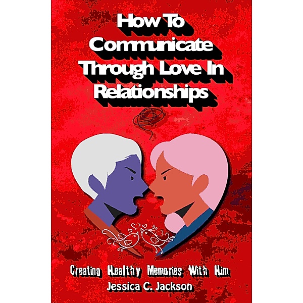 How To Communicate Through Love In Relationships (Couples Essential Marriage Communication Skills, #1) / Couples Essential Marriage Communication Skills, Jessica C. Jackson