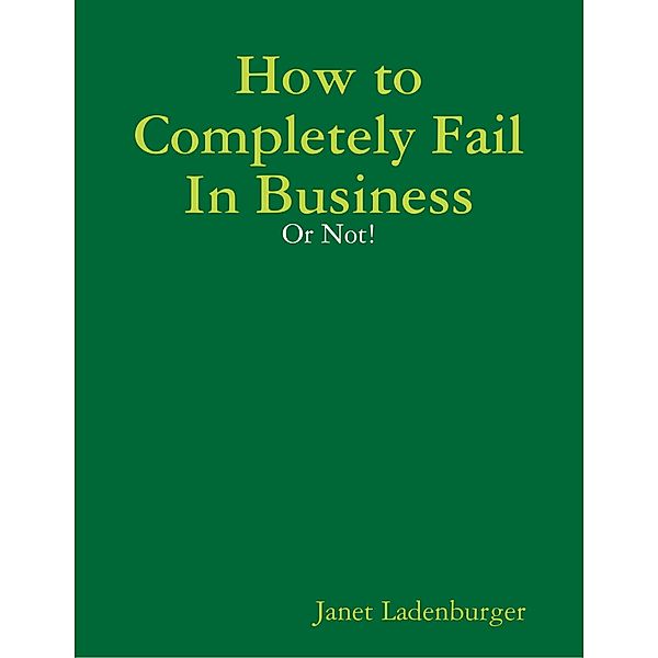 How to Completely Fail In Business - Or Not!, Janet Ladenburger