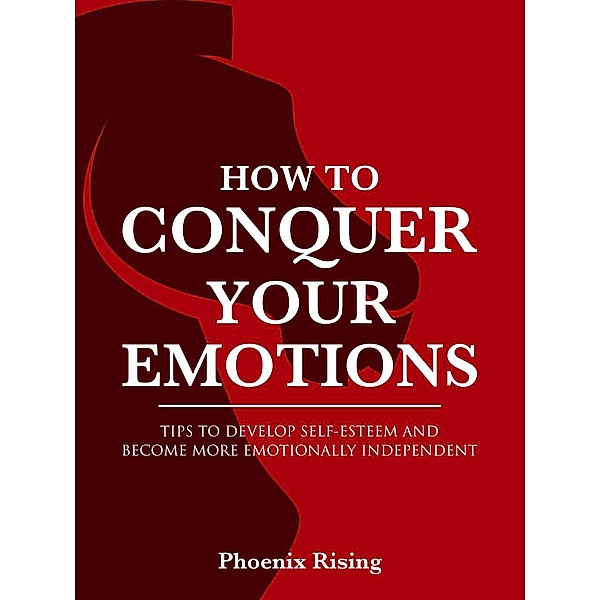 How to Conquer Your Emotions: Tips to Develop Self-esteem and Become More Emotionally Independent, Phoenix Rising