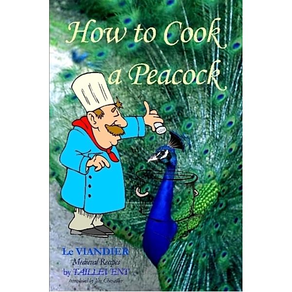 How To Cook A Peacock: Le Viandier: Medieval Recipes From The French Court, Jim Chevallier