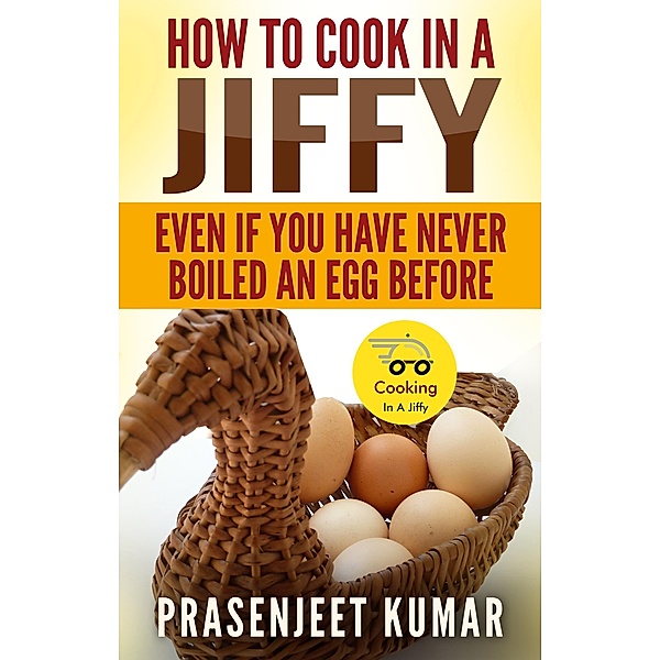 How to Cook In A Jiffy Even If You Have Never Boiled An Egg Before (How To Cook Everything In A Jiffy, #4) / How To Cook Everything In A Jiffy, Prasenjeet Kumar
