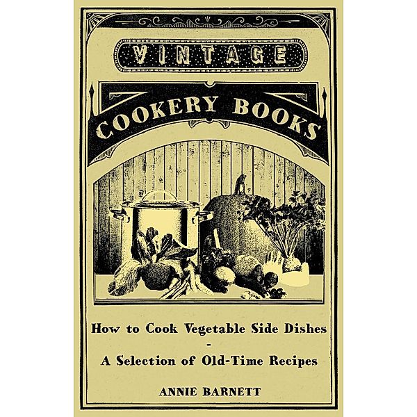 How to Cook Vegetable Side Dishes - A Selection of Old-Time Recipes, Annie Barnett