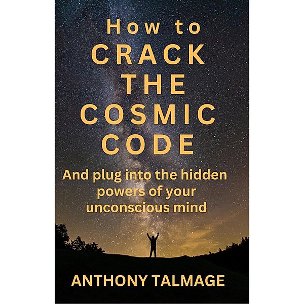 How To Crack The Cosmic Code- And Plug Into The Hidden Powers Of Your Unconscious Mind, Anthony Talmage