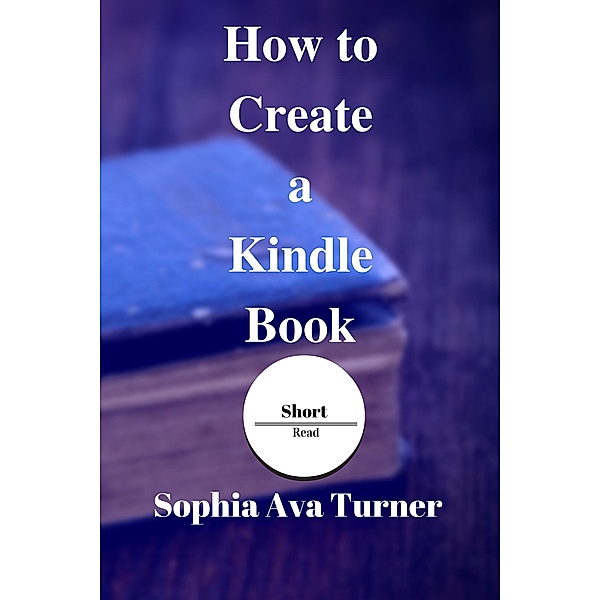 How to Create a Kindle Book (Short Read, #4) / Short Read, Sophia Ava Turner