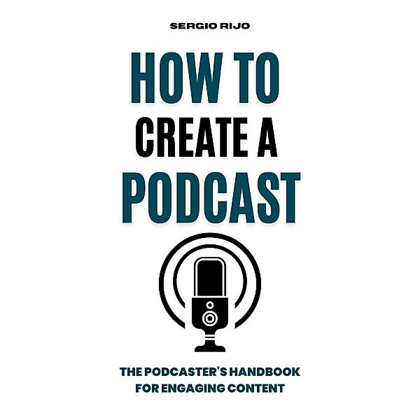 How to Create a Podcast: The Podcaster's Handbook for Engaging Content, Sergio Rijo