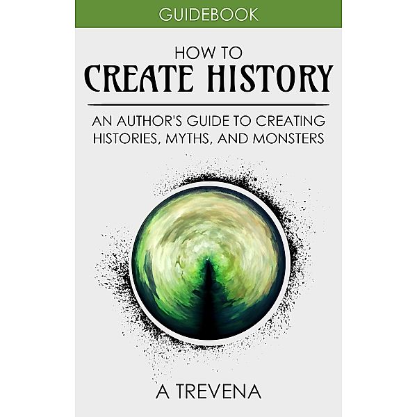 How to Create History: An Author's Guide to Creating Histories, Myths, and Monsters (Author Guides, #4) / Author Guides, A. Trevena