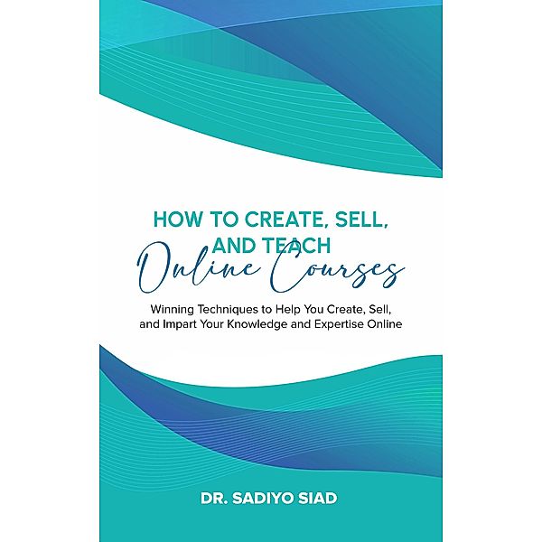 How to Create, Sell, and Teach Online Courses: Winning Techniques to Help You Create, Sell, and Impart Your Knowledge and Expertise Online, Sadiyo Siad