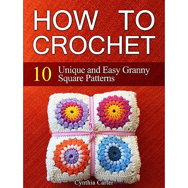 How To Crochet: 10 Unique and Easy Granny Square Patterns, Cynthia Carter