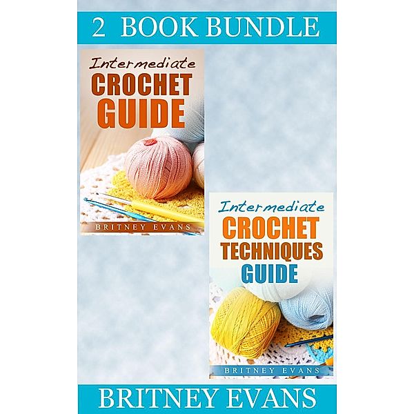 How To Crochet: (2 Book Bundle) “Intermediate Crochet Guide” & “Intermediate Crochet Techniques Guide” (How To Crochet, #5), Britney Evans