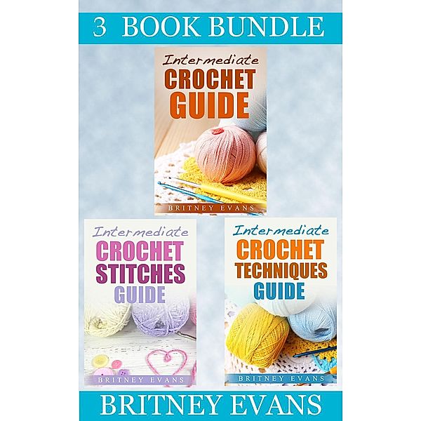 How To Crochet: (3 Book Bundle) “Intermediate Crochet Guide” & “Intermediate Crochet Stitches Guide” & “Intermediate Crochet Techniques Guide” (How To Crochet, #7), Britney Evans