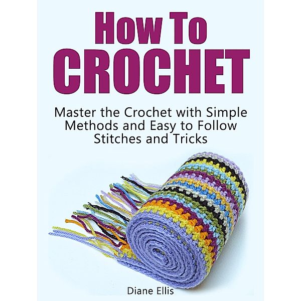 How to Crochet: Master the Crochet with Simple Methods and Easy to Follow Stitches and Tricks, Diane Ellis