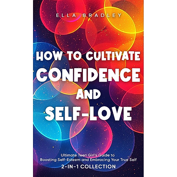 How to Cultivate Confidence and Self-Love: Ultimate Teen Girl's Guide to Boosting Self-Esteem and Embracing Your True Self (2-In-1 Collection) / Teen Girl Guides, Hanna Bentsen