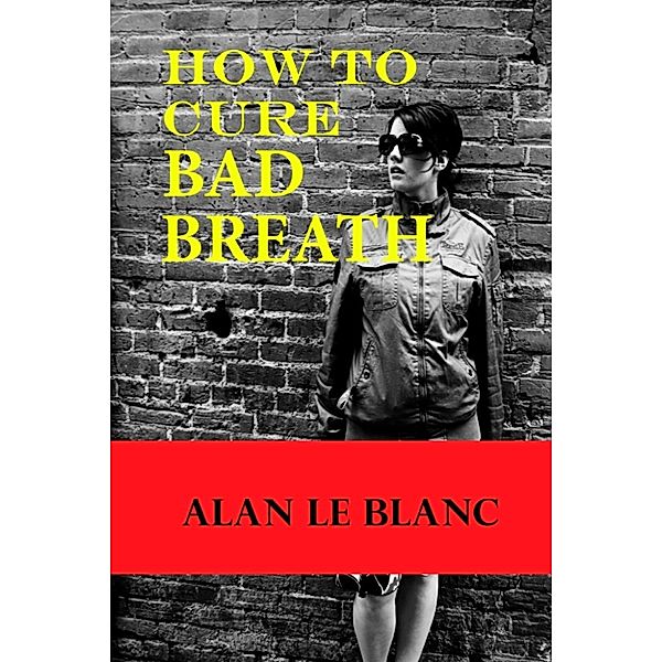 How To Cure Bad Breath: Understanding The Causes Of Bad Breath And The Cure For Bad Breath, Alan Le Blanc