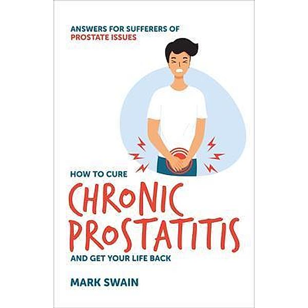 How to Cure Chronic Prostatitis and Get Your Life Back, Mark Swain