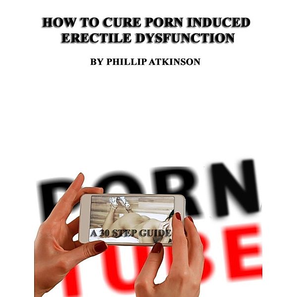 How To Cure Porn Induced Erectile Dysfunction: A 30 Step Guide, Phillip Atkinson