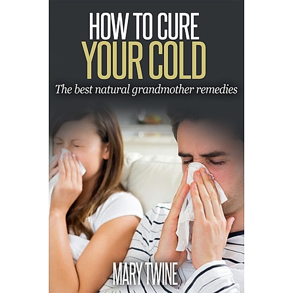 How To Cure Your Cold [The Best Natural Grandmother Remedies], Mary Twine