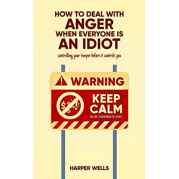 How to Deal With Anger When Everyone Is an Idiot: Controlling Your Temper Before It Controls You, Harper Wells