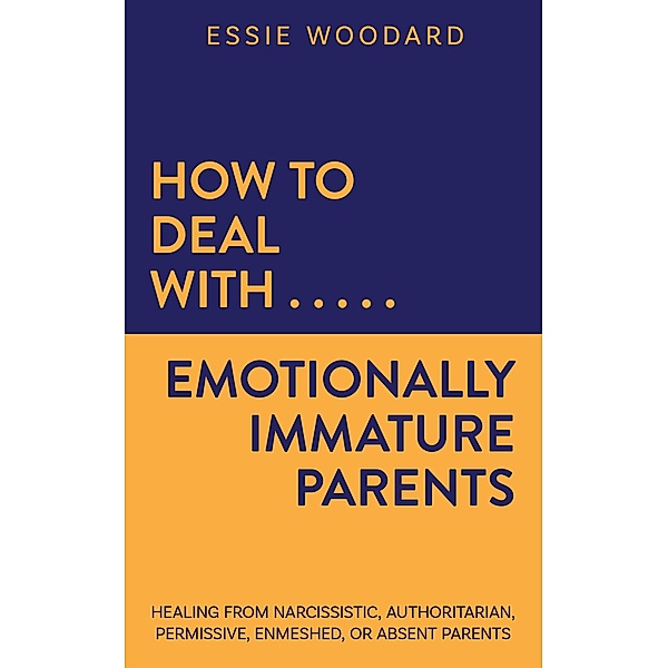 How to Deal With Emotionally Immature Parents: Healing from Narcissistic, Authoritarian, Permissive, Enmeshed, or Absent Parents (Generational Healing, #2) / Generational Healing, Essie Woodard