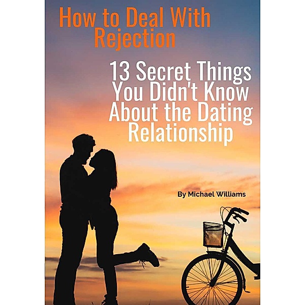 How to Deal With Rejection: 13 Secret Things You Didn't Know About the Dating Relationship, Michael Williams