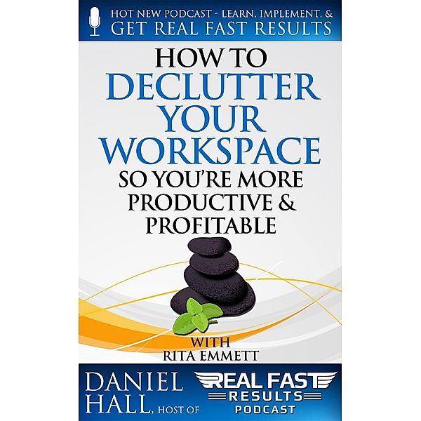 How to Declutter Your Workspace So You're More Productive & Profitable (Real Fast Results, #64) / Real Fast Results, Daniel Hall