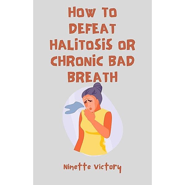 How to Defeat Halitosis, or Chronic Bad Breath, Ninette Victory