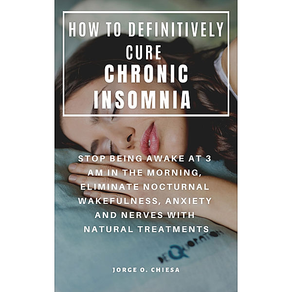 How To Definitively Cure Chronic Insomnia: Stop Being Awake At 3 Am In The Morning, Eliminate Nocturnal Wakefulness, Anxiety And Nerves With Natural Treatments, Agustin R., Sr Ruiz