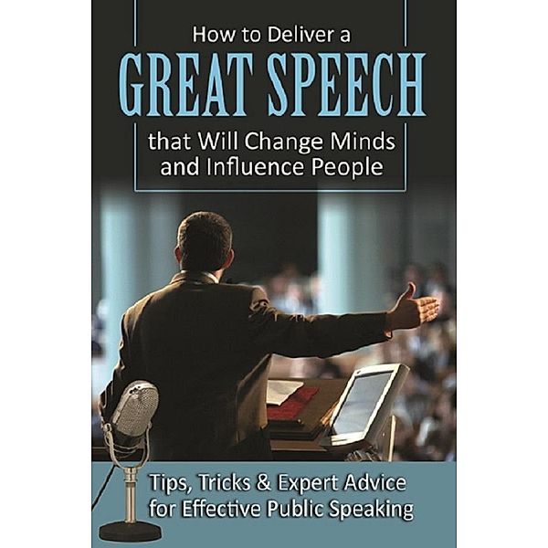 How to Deliver a Great Speech that Will Change Minds and Influence People Tips, Tricks & Expert Advice for Effective Public Speaking / Atlantic Publishing Group, Inc., Richard Helweg