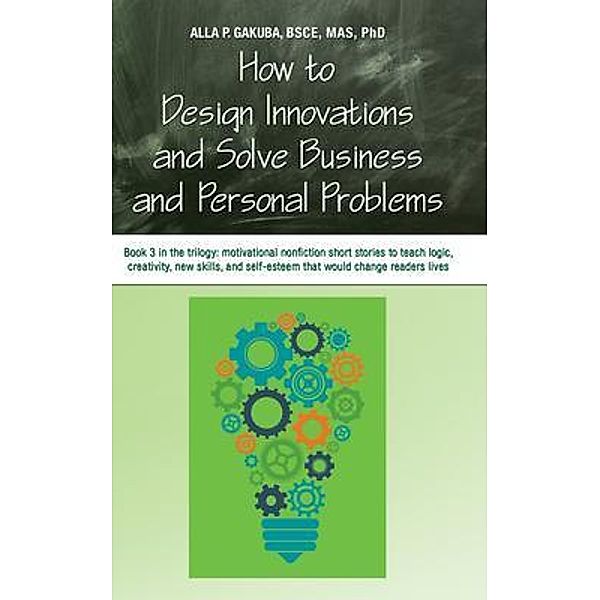 HOW TO DESIGN INNOVATIONS AND SOLVE BUSINESS AND PERSONAL PROBLEMS: Book 3 in the trilogy / Trilogy of Laws of Life from Wisdom and Experience Bd.3, Alla P. Gakuba