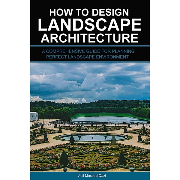 How to Design Landscape Architecture: A Comprehensive Guide for Planning Perfect Landscape Environment, Adil Masood Qazi